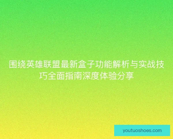 围绕英雄联盟最新盒子功能解析与实战技巧全面指南深度体验分享 围绕英雄联盟最新盒子功能解析与实战技巧全面指南深度体验分享
