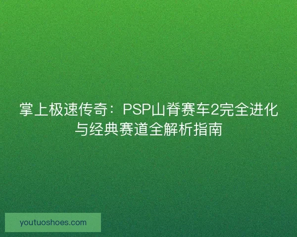 掌上极速传奇:PSP山脊赛车2完全进化与经典赛道全解析指南 掌上极速传奇:PSP山脊赛车2完全进化与经典赛道全解析指南