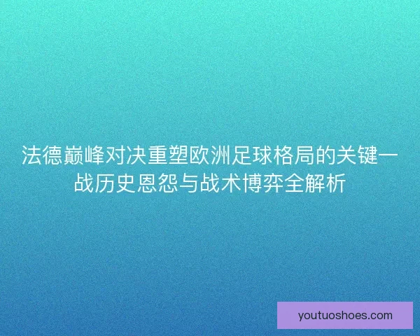 法德巅峰对决重塑欧洲足球格局的关键一战历史恩怨与战术博弈全解析 法德巅峰对决重塑欧洲足球格局的关键一战历史恩怨与战术博弈全解析