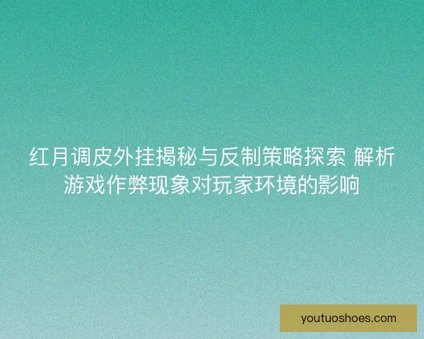 红月调皮外挂揭秘与反制策略探索 解析游戏作弊现象对玩家环境的影响