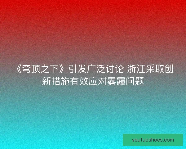 《穹顶之下》引发广泛讨论 浙江采取创新措施有效应对雾霾问题 《穹顶之下》引发广泛讨论 浙江采取创新措施有效应对雾霾问题
