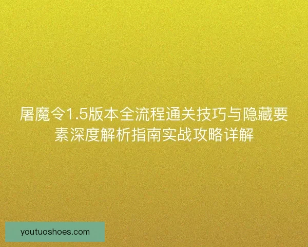 屠魔令1.5版本全流程通关技巧与隐藏要素深度解析指南实战攻略详解 屠魔令1.5版本全流程通关技巧与隐藏要素深度解析指南实战攻略详解