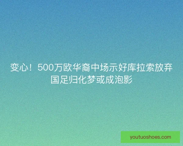变心！500万欧华裔中场示好库拉索放弃国足归化梦或成泡影