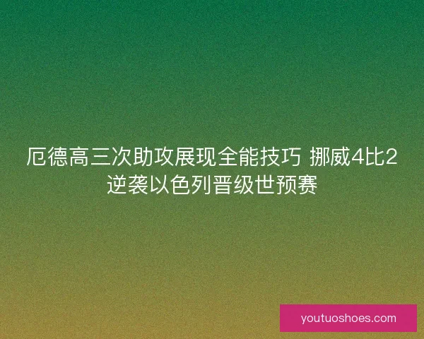 厄德高三次助攻展现全能技巧 挪威4比2逆袭以色列晋级世预赛