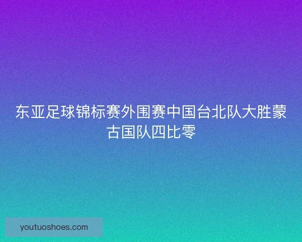 东亚足球锦标赛外围赛中国台北队大胜蒙古国队四比零