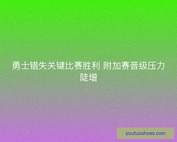 勇士错失关键比赛胜利 附加赛晋级压力陡增