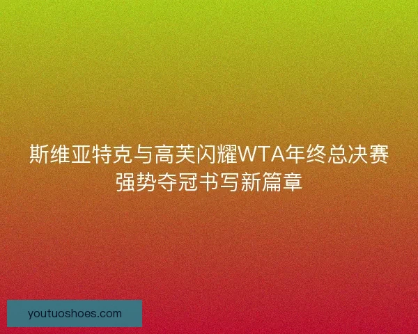 斯维亚特克与高芙闪耀WTA年终总决赛强势夺冠书写新篇章