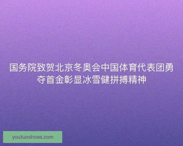 国务院致贺北京冬奥会中国体育代表团勇夺首金彰显冰雪健拼搏精神
