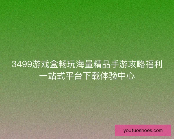3499游戏盒畅玩海量精品手游攻略福利一站式平台下载体验中心