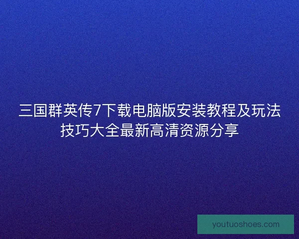 三国群英传7下载电脑版安装教程及玩法技巧大全最新高清资源分享