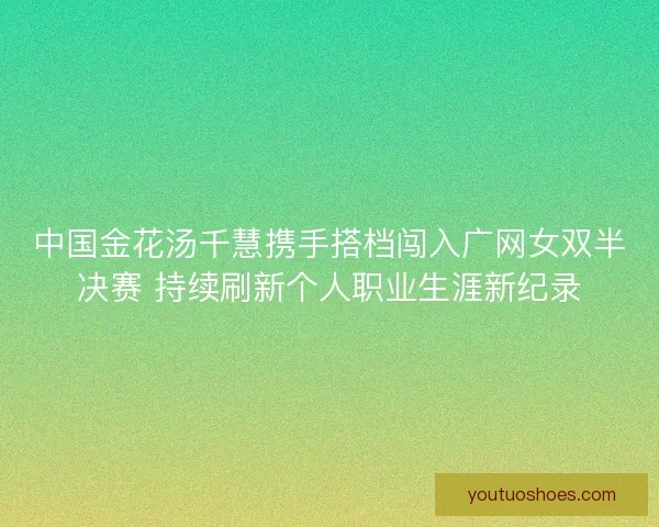 中国金花汤千慧携手搭档闯入广网女双半决赛 持续刷新个人职业生涯新纪录