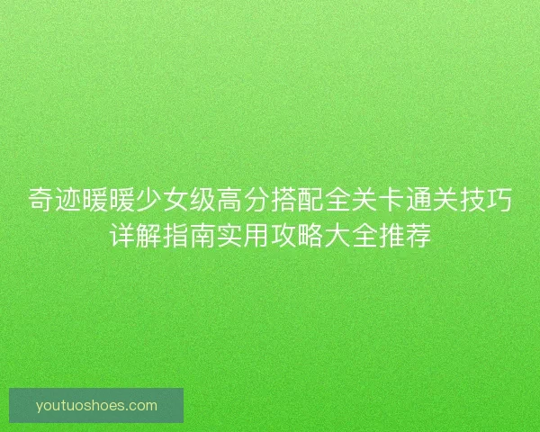 奇迹暖暖少女级高分搭配全关卡通关技巧详解指南实用攻略大全推荐