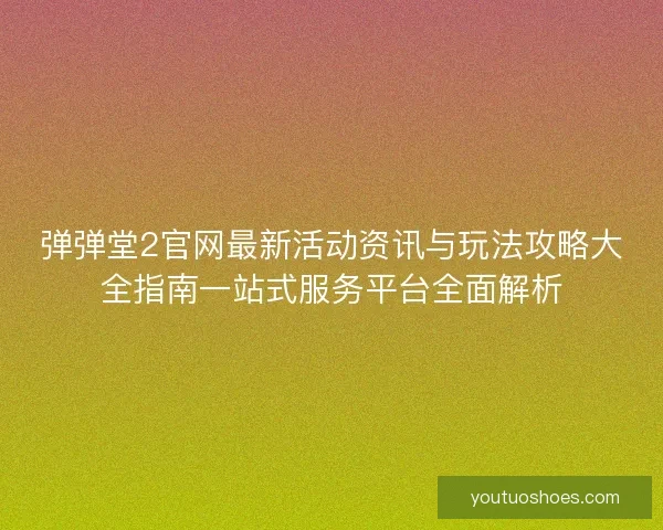 弹弹堂2官网最新活动资讯与玩法攻略大全指南一站式服务平台全面解析