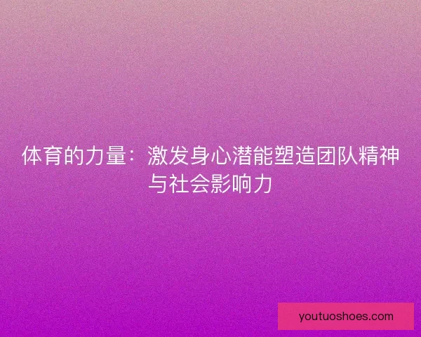 体育的力量：激发身心潜能塑造团队精神与社会影响力