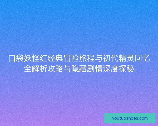 口袋妖怪红经典冒险旅程与初代精灵回忆全解析攻略与隐藏剧情深度探秘