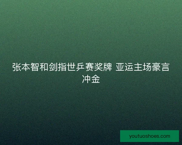 张本智和剑指世乒赛奖牌 亚运主场豪言冲金
