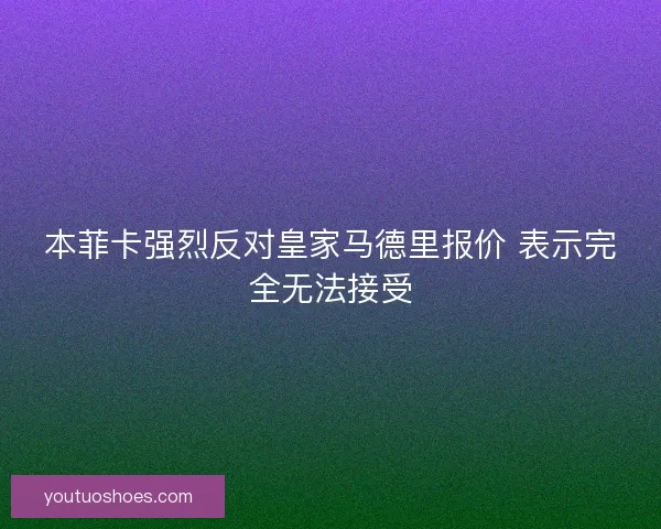 本菲卡强烈反对皇家马德里报价 表示完全无法接受