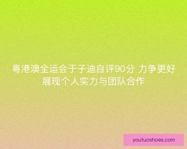 粤港澳全运会于子迪自评90分 力争更好展现个人实力与团队合作