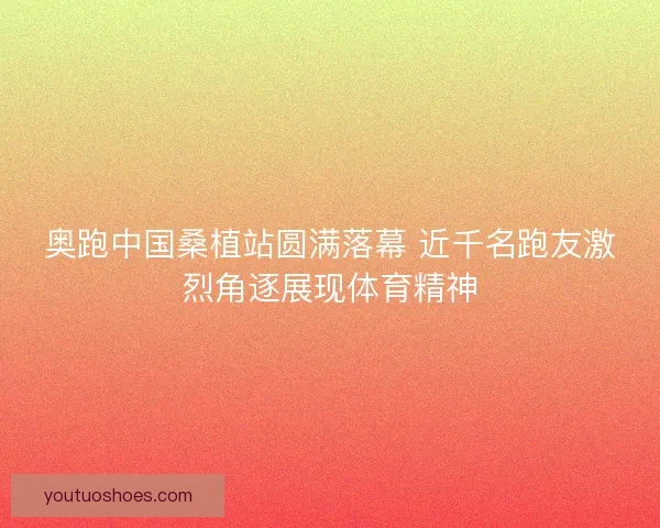奥跑中国桑植站圆满落幕 近千名跑友激烈角逐展现体育精神 奥跑中国桑植站圆满落幕 近千名跑友激烈角逐展现体育精神