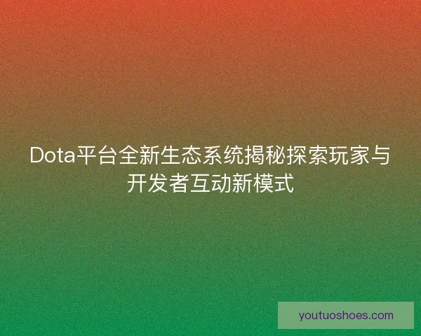 Dota平台全新生态系统揭秘探索玩家与开发者互动新模式 Dota平台全新生态系统揭秘探索玩家与开发者互动新模式