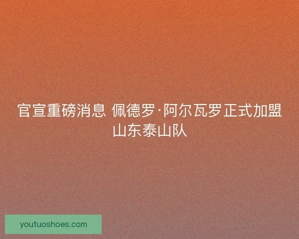官宣重磅消息 佩德罗·阿尔瓦罗正式加盟山东泰山队 官宣重磅消息 佩德罗·阿尔瓦罗正式加盟山东泰山队