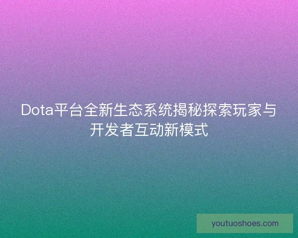 Dota平台全新生态系统揭秘探索玩家与开发者互动新模式 Dota平台全新生态系统揭秘探索玩家与开发者互动新模式