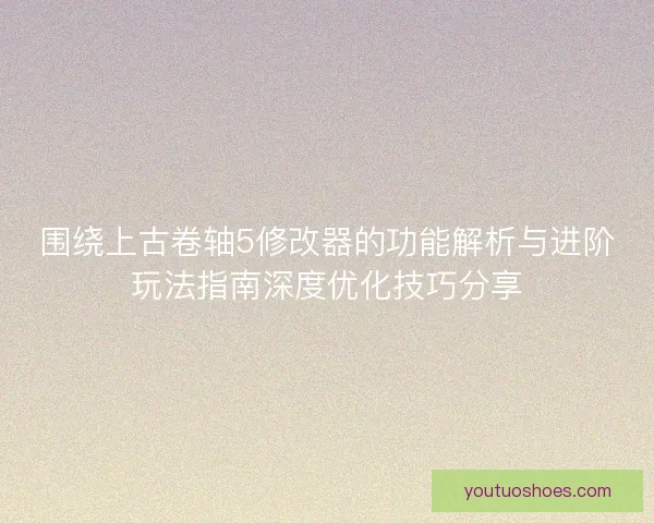 围绕上古卷轴5修改器的功能解析与进阶玩法指南深度优化技巧分享 围绕上古卷轴5修改器的功能解析与进阶玩法指南深度优化技巧分享
