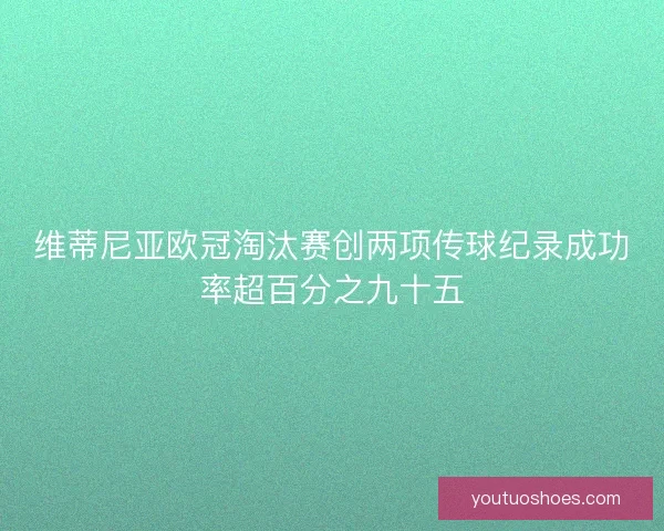 维蒂尼亚欧冠淘汰赛创两项传球纪录成功率超百分之九十五 维蒂尼亚欧冠淘汰赛创两项传球纪录成功率超百分之九十五