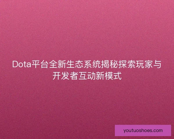 Dota平台全新生态系统揭秘探索玩家与开发者互动新模式 Dota平台全新生态系统揭秘探索玩家与开发者互动新模式