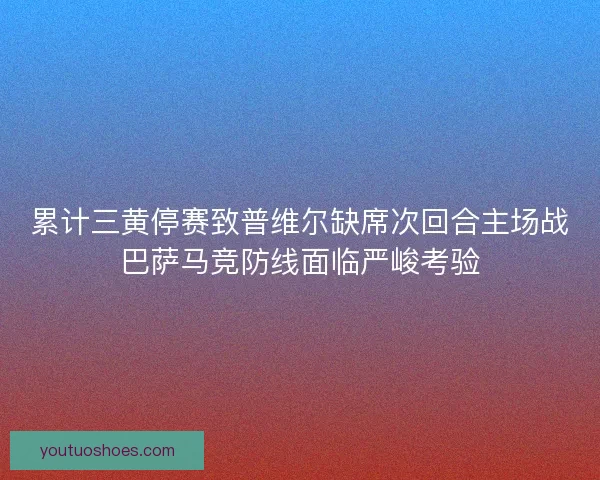 累计三黄停赛致普维尔缺席次回合主场战巴萨马竞防线面临严峻考验