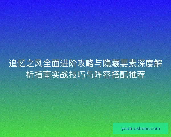 追忆之风全面进阶攻略与隐藏要素深度解析指南实战技巧与阵容搭配推荐