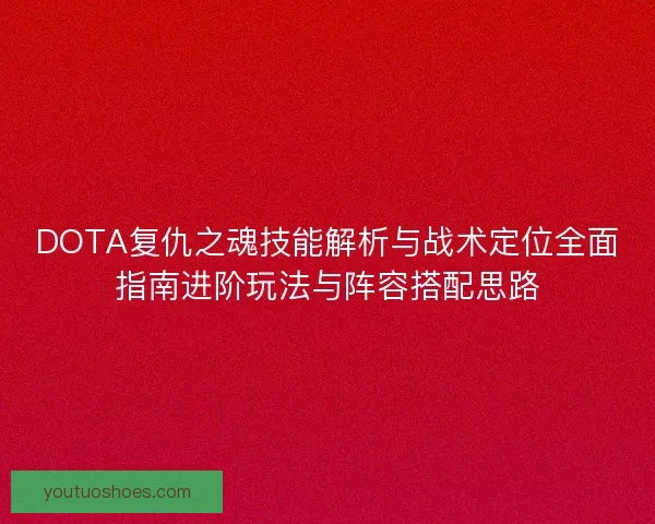 DOTA复仇之魂技能解析与战术定位全面指南进阶玩法与阵容搭配思路