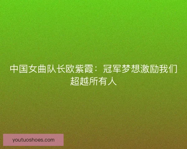 中国女曲队长欧紫霞：冠军梦想激励我们超越所有人