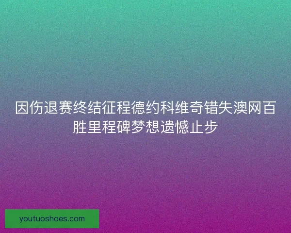 因伤退赛终结征程德约科维奇错失澳网百胜里程碑梦想遗憾止步