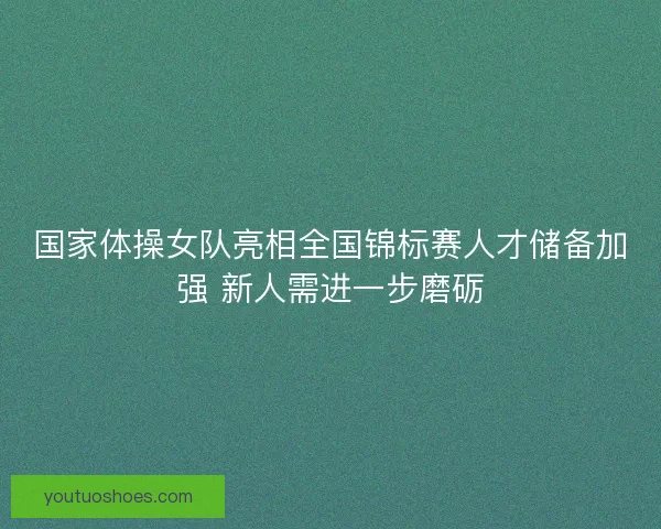 国家体操女队亮相全国锦标赛人才储备加强 新人需进一步磨砺 国家体操女队亮相全国锦标赛人才储备加强 新人需进一步磨砺