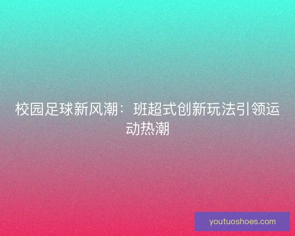 校园足球新风潮:班超式创新玩法引领运动热潮 校园足球新风潮:班超式创新玩法引领运动热潮