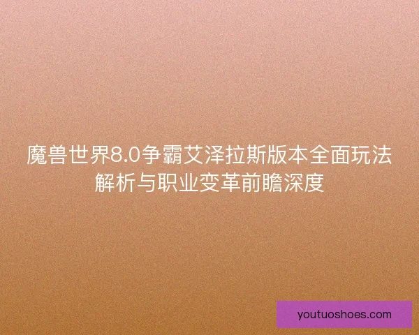 魔兽世界8.0争霸艾泽拉斯版本全面玩法解析与职业变革前瞻深度 魔兽世界8.0争霸艾泽拉斯版本全面玩法解析与职业变革前瞻深度