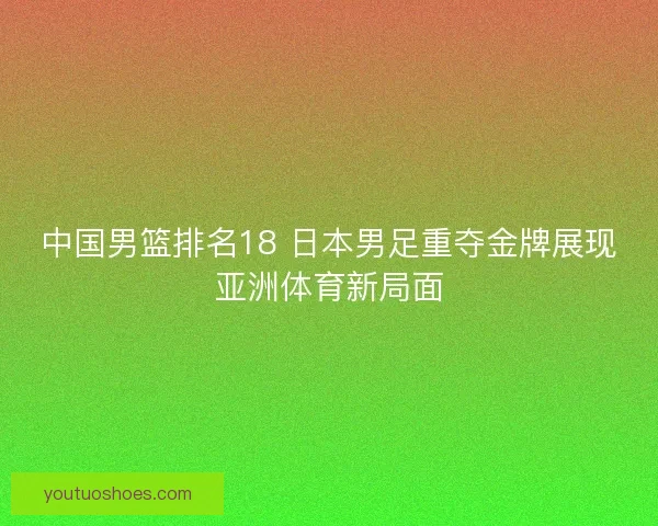 中国男篮排名18 日本男足重夺金牌展现亚洲体育新局面 中国男篮排名18 日本男足重夺金牌展现亚洲体育新局面