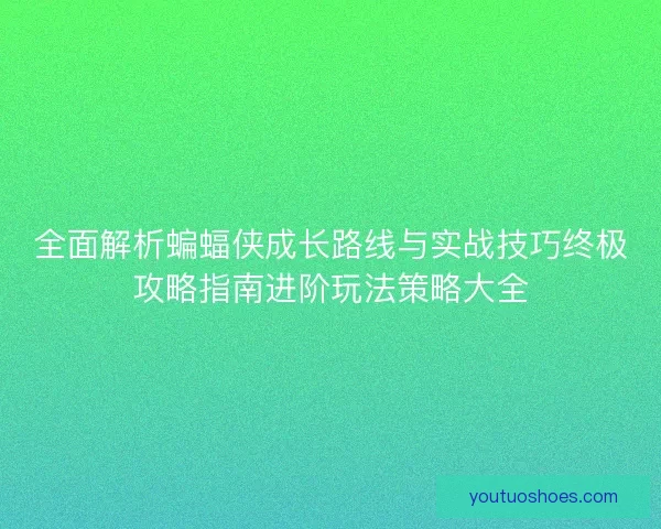 全面解析蝙蝠侠成长路线与实战技巧终极攻略指南进阶玩法策略大全 全面解析蝙蝠侠成长路线与实战技巧终极攻略指南进阶玩法策略大全