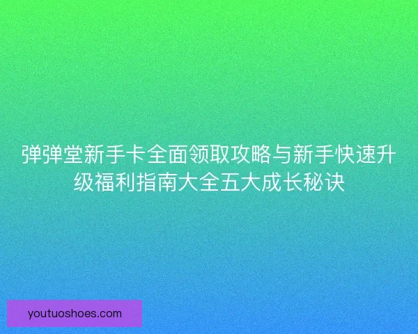 弹弹堂新手卡全面领取攻略与新手快速升级福利指南大全五大成长秘诀 弹弹堂新手卡全面领取攻略与新手快速升级福利指南大全五大成长秘诀