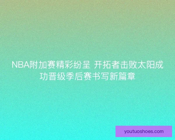 NBA附加赛精彩纷呈 开拓者击败太阳成功晋级季后赛书写新篇章 NBA附加赛精彩纷呈 开拓者击败太阳成功晋级季后赛书写新篇章
